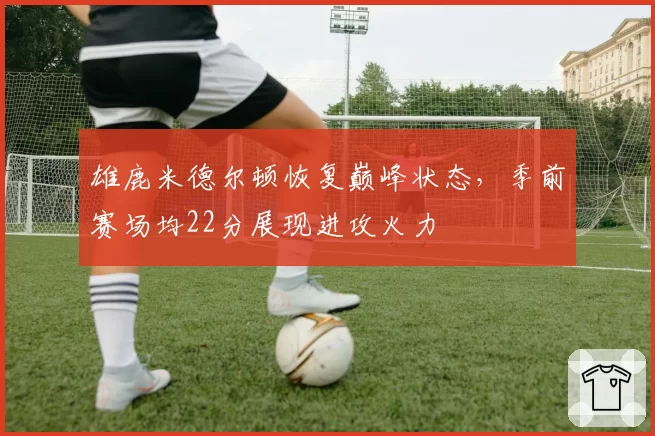 雄鹿米德尔顿恢复巅峰状态，季前赛场均22分展现进攻火力