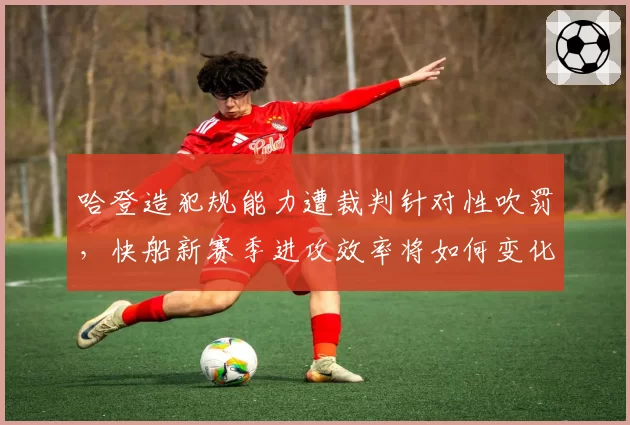 哈登造犯规能力遭裁判针对性吹罚，快船新赛季进攻效率将如何变化？