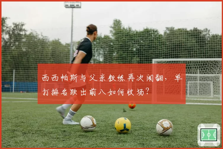 西西帕斯与父亲教练再次闹翻，单打排名跌出前八如何收场？