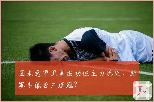 国米意甲卫冕成功但主力流失，新赛季能否三连冠？