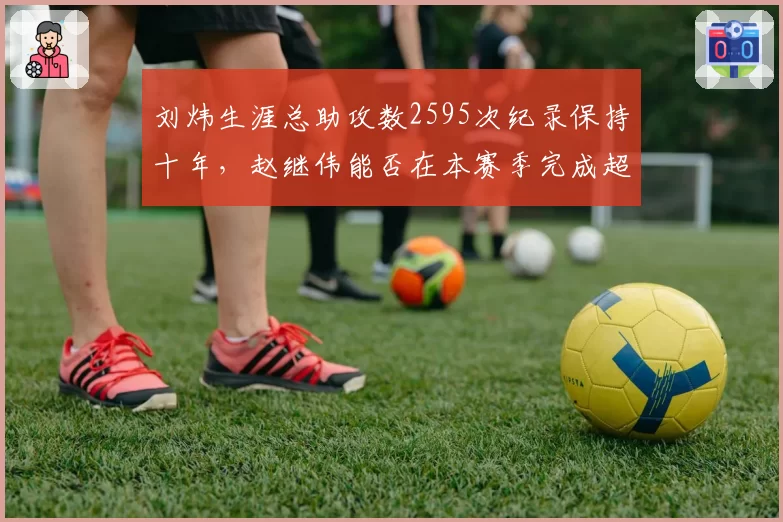 刘炜生涯总助攻数2595次纪录保持十年，赵继伟能否在本赛季完成超越？