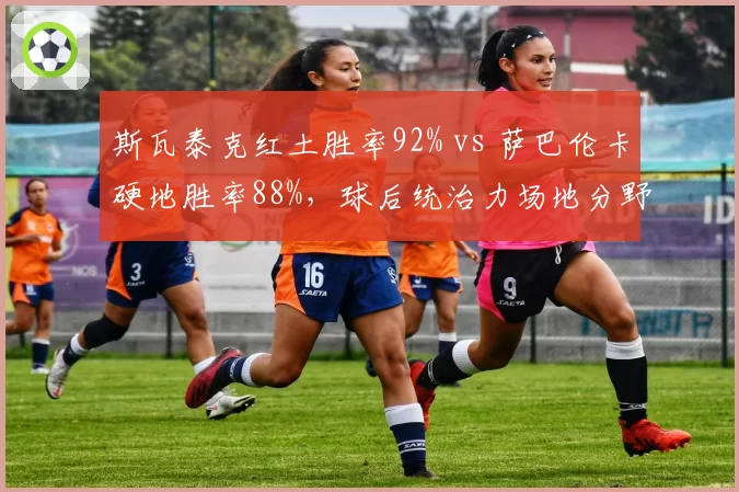 斯瓦泰克红土胜率92% vs 萨巴伦卡硬地胜率88%，球后统治力场地分野明显