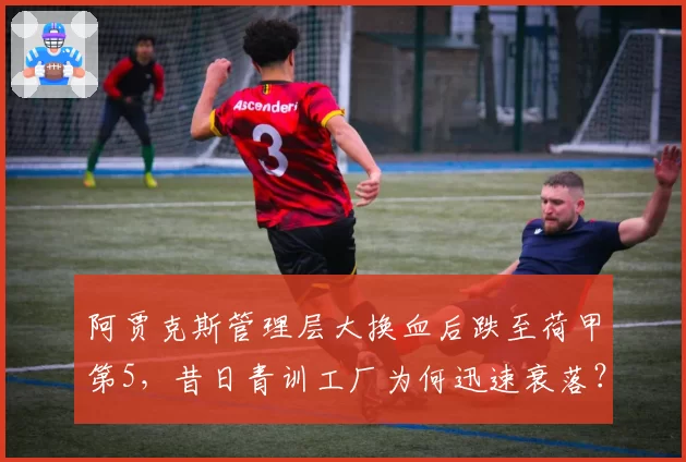 阿贾克斯管理层大换血后跌至荷甲第5，昔日青训工厂为何迅速衰落？