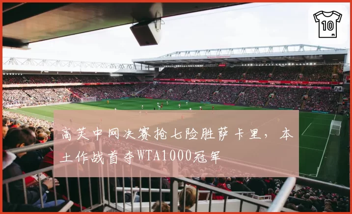 高芙中网决赛抢七险胜萨卡里，本土作战首夺WTA1000冠军