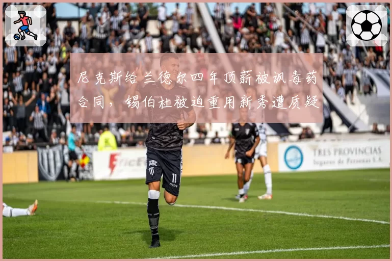 尼克斯给兰德尔四年顶薪被讽毒药合同，锡伯杜被迫重用新秀遭质疑