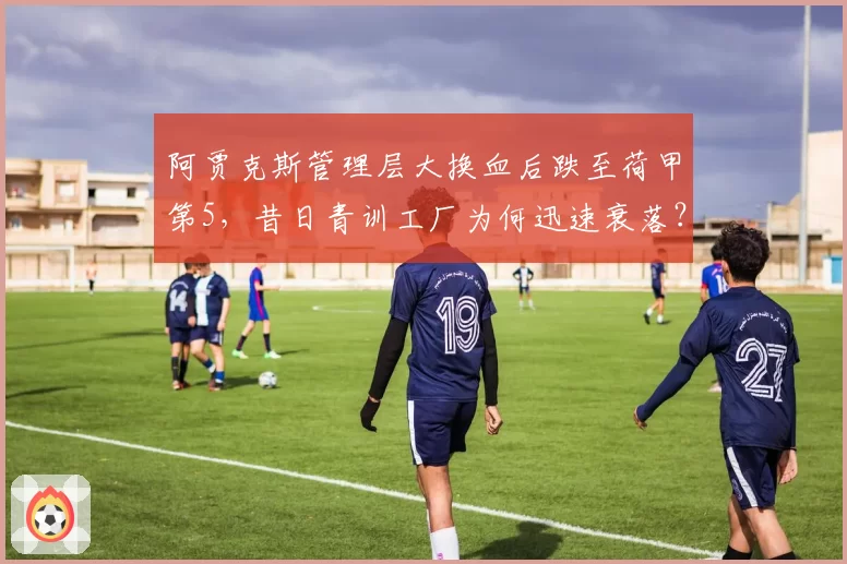 阿贾克斯管理层大换血后跌至荷甲第5，昔日青训工厂为何迅速衰落？