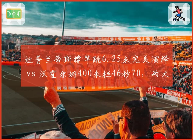 杜普兰蒂斯撑竿跳6.25米完美演绎 vs 沃霍尔姆400米栏46秒70，两大田径巨星统治力数据对决