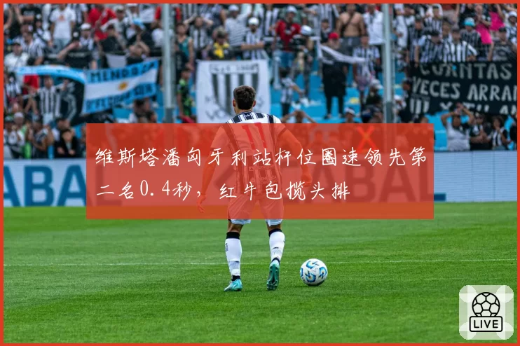 维斯塔潘匈牙利站杆位圈速领先第二名0.4秒，红牛包揽头排