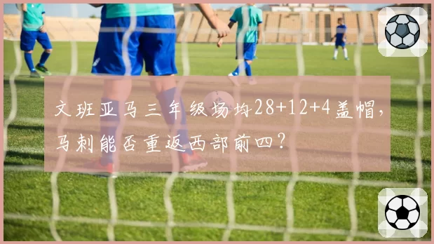 文班亚马三年级场均28+12+4盖帽，马刺能否重返西部前四？