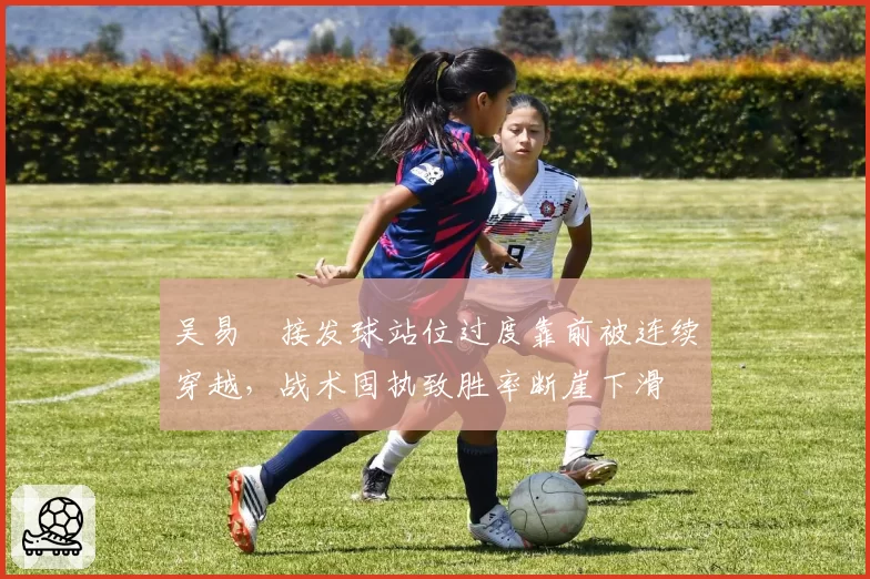 吴易昺接发球站位过度靠前被连续穿越，战术固执致胜率断崖下滑