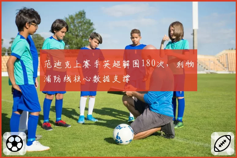 范迪克上赛季英超解围180次，利物浦防线核心数据支撑