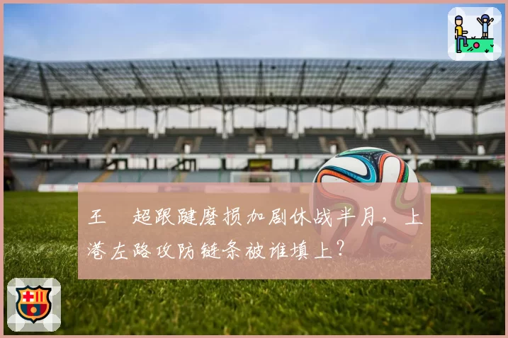 王燊超跟踺磨损加剧休战半月，上港左路攻防链条被谁填上？