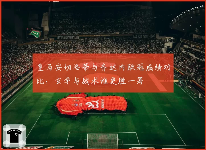 皇马安切洛蒂与齐达内欧冠成绩对比，玄学与战术谁更胜一筹
