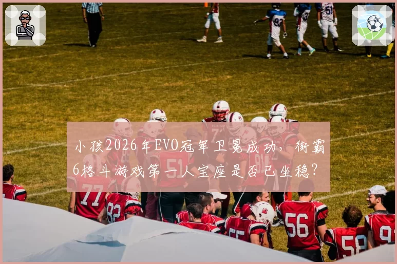 小孩2026年EVO冠军卫冕成功，街霸6格斗游戏第一人宝座是否已坐稳？