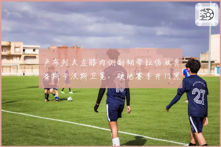 卢布列夫左膝内侧副韧带拉伤放弃洛斯卡沃斯卫冕，硬地赛季开门黑