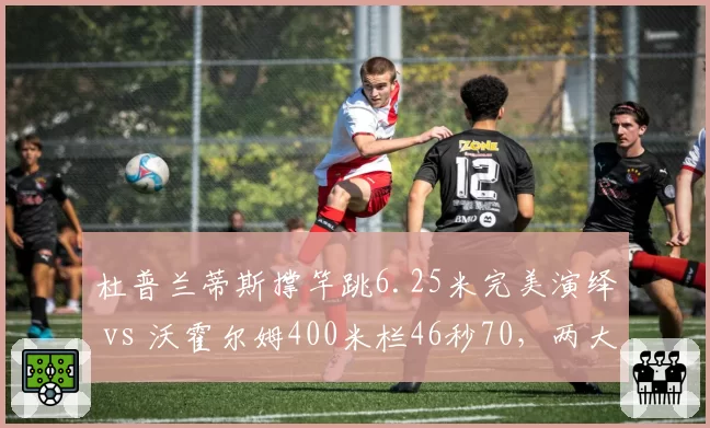 杜普兰蒂斯撑竿跳6.25米完美演绎 vs 沃霍尔姆400米栏46秒70，两大田径巨星统治力数据对决