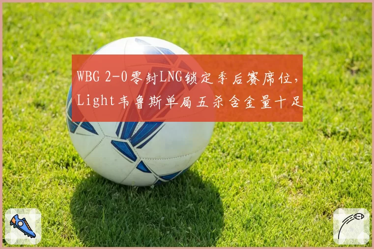 WBG 2-0零封LNG锁定季后赛席位，Light韦鲁斯单局五杀含金量十足