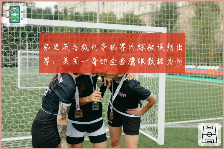 弗里茨与裁判争执界内球被误判出界，美国一哥的全套鹰眼数据为何不被采纳？