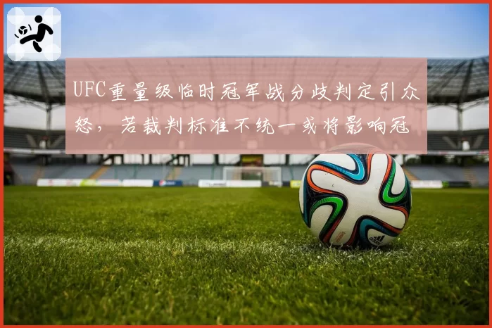 UFC重量级临时冠军战分歧判定引众怒，若裁判标准不统一或将影响冠军统一战