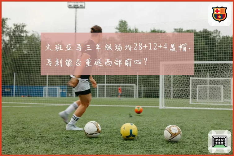 文班亚马三年级场均28+12+4盖帽，马刺能否重返西部前四？