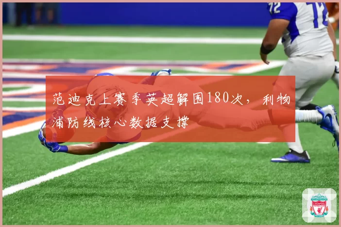 范迪克上赛季英超解围180次,利物浦防线核心数据支撑
