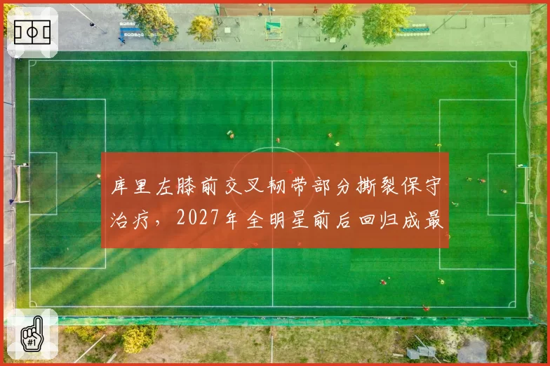 库里左膝前交叉韧带部分撕裂保守治疗，2027年全明星前后回归成最优方案