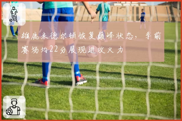 雄鹿米德尔顿恢复巅峰状态，季前赛场均22分展现进攻火力