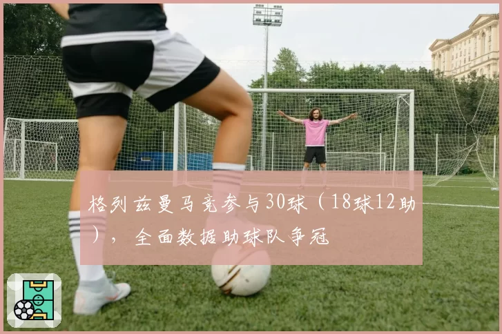 格列兹曼马竞参与30球（18球12助），全面数据助球队争冠
