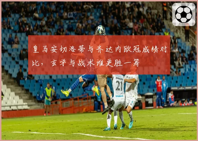 皇马安切洛蒂与齐达内欧冠成绩对比，玄学与战术谁更胜一筹