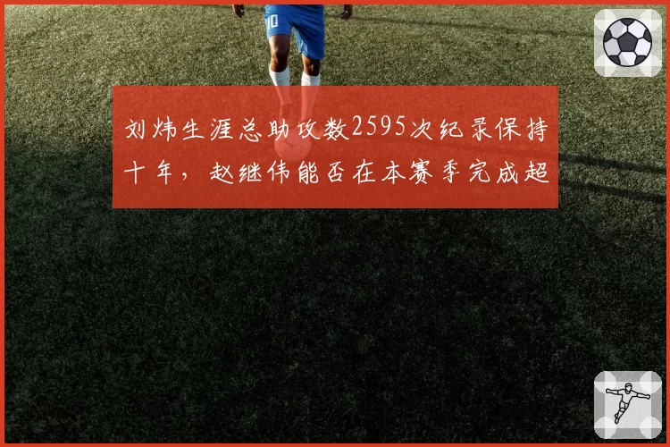刘炜生涯总助攻数2595次纪录保持十年，赵继伟能否在本赛季完成超越？