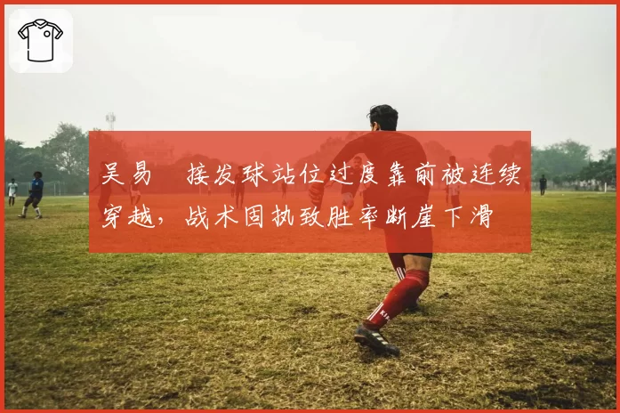 吴易昺接发球站位过度靠前被连续穿越，战术固执致胜率断崖下滑
