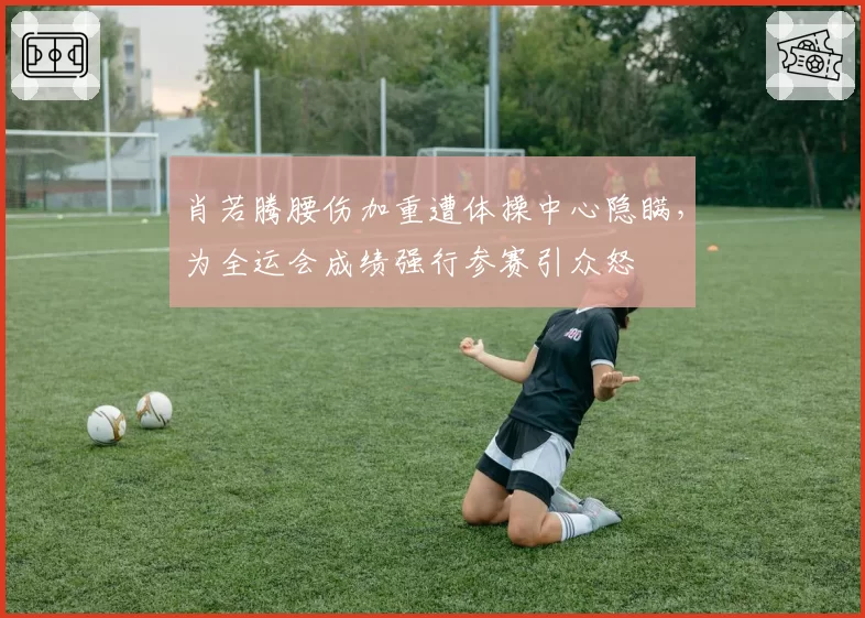 肖若腾腰伤加重遭体操中心隐瞒，为全运会成绩强行参赛引众怒