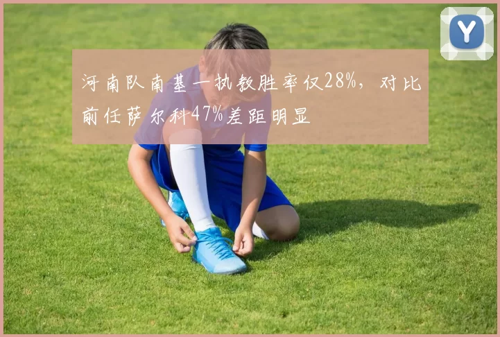 河南队南基一执教胜率仅28%,对比前任萨尔科47%差距明显