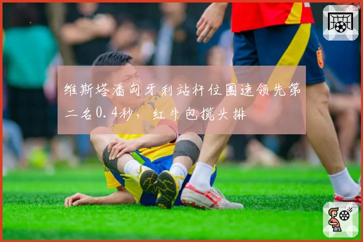 维斯塔潘匈牙利站杆位圈速领先第二名0.4秒，红牛包揽头排