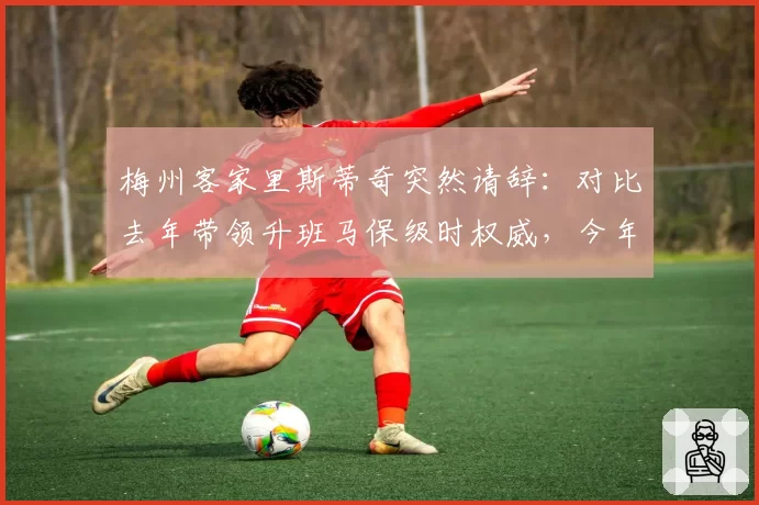 梅州客家里斯蒂奇突然请辞：对比去年带领升班马保级时权威，今年引援分歧致团队分裂
