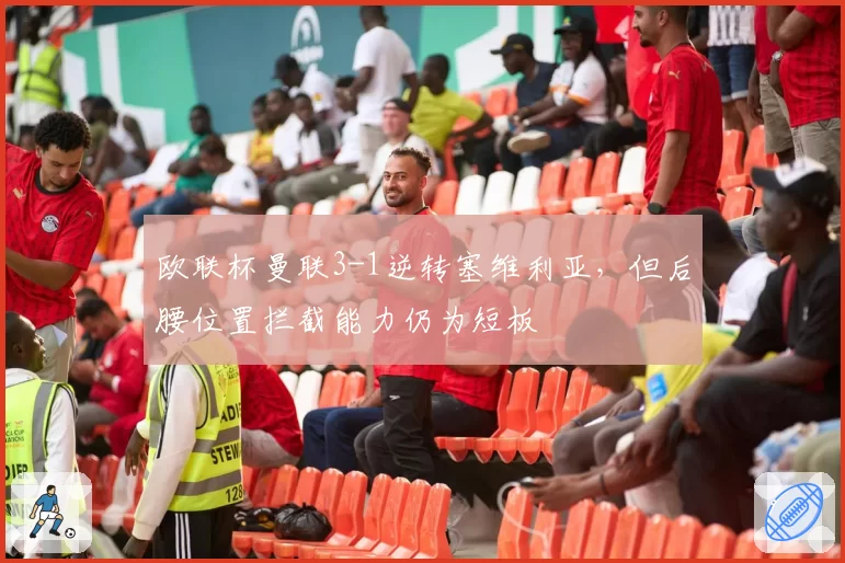 欧联杯曼联3-1逆转塞维利亚，但后腰位置拦截能力仍为短板