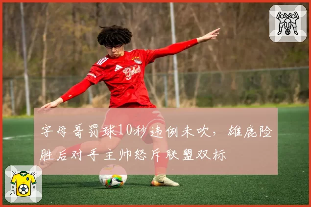 字母哥罚球10秒违例未吹，雄鹿险胜后对手主帅怒斥联盟双标