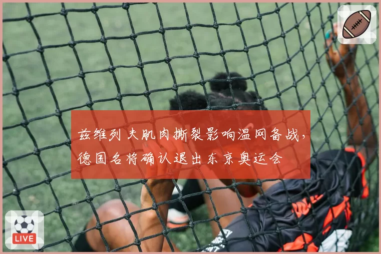 兹维列夫肌肉撕裂影响温网备战，德国名将确认退出东京奥运会