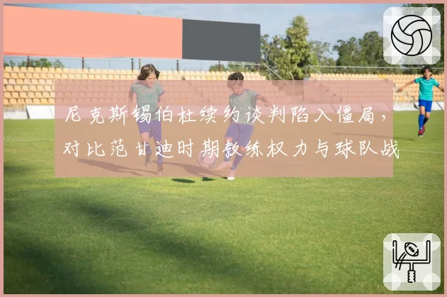 尼克斯锡伯杜续约谈判陷入僵局,对比范甘迪时期教练权力与球队战绩