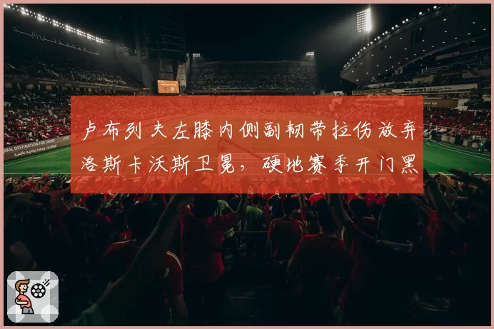 卢布列夫左膝内侧副韧带拉伤放弃洛斯卡沃斯卫冕，硬地赛季开门黑